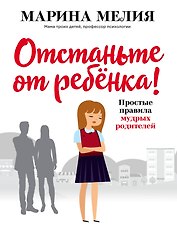 Отстаньте от ребёнка! Простые правила мудрых родителей
