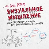 Визуальное мышление. Как «продавать» свои идеи при помощи визуальных образов