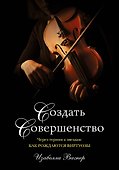 Создать совершенство. Через тернии к звездам: как рождаются виртуозы - 0