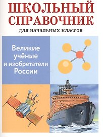 Великие ученые и изобретатели России. Школьный справочник для начальных классов