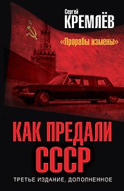 Как предали СССР. «Прорабы измены». 3-е, переработанное издание