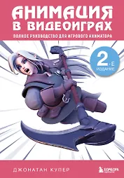 Анимация в видеоиграх. Полное руководство для игрового аниматора. 2-е издание