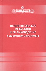 Исполнительское искусство и музыковедение.Параллели и взаимодействия: Сборник статей по материалам Международной научной конференции 6-9 апреля 2009 г