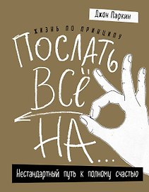 Жизнь по принципу «Послать все на...». Нестандартный путь к полному счастью (нов. оф)