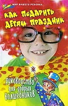 Как подарить детям праздник. Руководство для добрых волшебников (Мир вашего ребенка). Выскребенцева Е.В. (Феникс)
