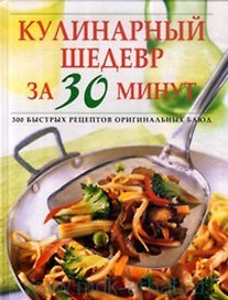 Кулинарный шедевр за 30 минут. 300 быстрых рецептов оригинальных блюд. Ярошенко Н. (Контэнт копирайт)