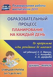 Образовательный процесс. Планирование на каждый день по программе "От рождения до школы" под редакцией Н.Е. Вераксы, Т.С. Комаровой, М.А. Васильевой. Декабрь-февраль. Старшая группа (от 5 до 6 лет)