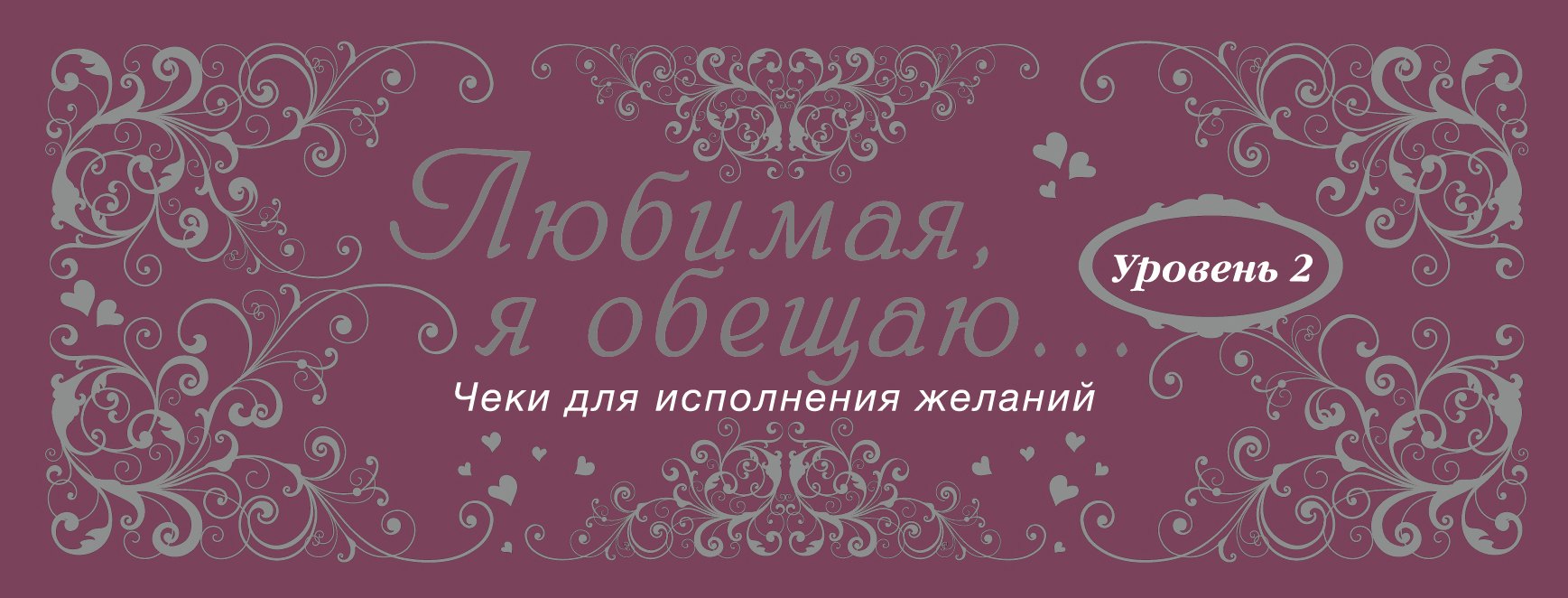 

Любимая, я обещаю тебе...Уровень 2. Чеки для исполнения желаний.