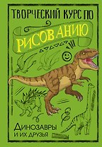 Творческий курс по рисованию. Динозавры и их друзья