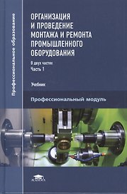 Организация и проведение монтажа и ремонта промышленного оборудования. Учебник. В двух частях. Часть 1. Профессиональный модуль