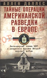 Тайные операции американской разведки в Европе. Легендарный глава ЦРУ о секретном фронте Второй мировой войны