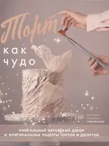 Торт как чудо. Уникальный авторский декор и оригинальные рецепты тортов и десертов
