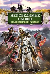 Непобедимые скифы. Подвиги наших предков