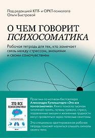 О чем говорит психосоматика. Рабочая тетрадь для тех, кто замечает связь между стрессом, эмоциями и своим самочувствием