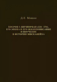 Хосров I Ануширван (531—579), его эпоха и его жизнеописание и поучение в истории Мискавейха