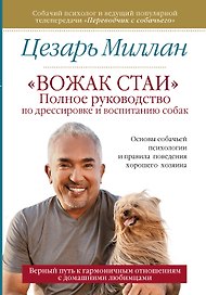 Вожак стаи. Полное руководство по дрессировке и воспитанию собак