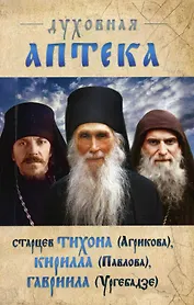 Духовная аптека старцев Тихона (Агрикова), Кирилла (Павлова), Гавриила (Ургебадзе). Жизнеописания. Духовные советы и наставления