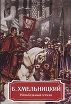 Б. Хмельницкий. Непобедимый гетман.