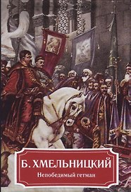 Б. Хмельницкий. Непобедимый гетман.