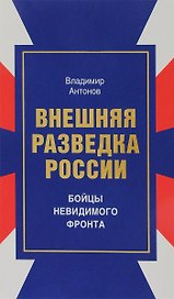Внешняя разведка России Бойцы невидимого фронта (Антонов)