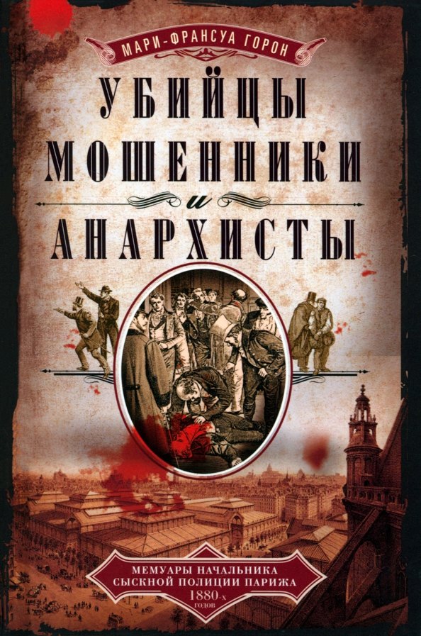 

Убийцы мошенники и анархисты Мемуары начальника сыскной полиции Парижа 1880­х годов