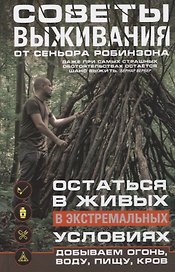 Советы выживания от сеньора Робинзона. Остаться в живых в экстремальных условиях. Добываем огонь, воду, пищу, кров…