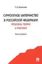 Суррогатное материнство в Российской Федерации: проблемы теории и практики: монография