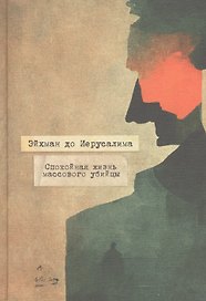 Эйхман до Иерусалима. Спокойная жизнь массового убийцы