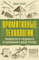 Примитивные технологии. Руководство от специалиста по выживанию в дикой природе
