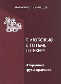 С любовью к Тотьме и Северу: избранные труды краеведа