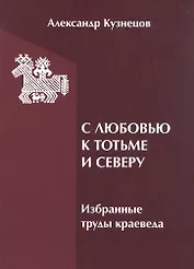 С любовью к Тотьме и Северу: избранные труды краеведа