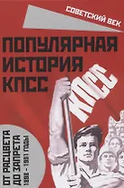 Популярная история КПСС. 1898 – 1991 годы. От расцвета до запрета