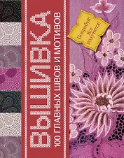 Вышивка. 100 главных швов и мотивов