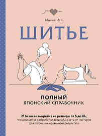 Шитье. Полный японский справочник. 21 базовая выкройка на размеры от S до XL, техники шитья и обработки деталей, советы от мастеров для получения идеального результата