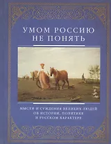 Умом Россию не понять. Мысли и суждения великих людей об истории, политике и русском харакере