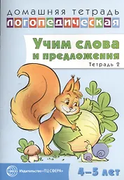 Домашняя логопедическая тетрадь: Учим слова и предложения. Речевые игры и упражнения для детей 4—5 л