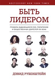 Быть лидером. Правила выдающихся СЕО, политиков и общественных деятелей XXI века