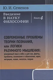 Введение в науку философии: Современные проблемы теории познания, или логики разумного мышления (умозримый мир в себе и для нас, факты, проблема, понимание и объяснение, идея, интуиция, холия, гипотеза, теория). Книга 4