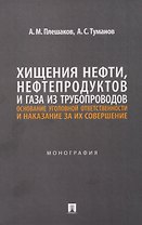 Хищения нефти, нефтепродуктов и газа из трубопроводов. Основание уголовной ответственности и наказание за их совершение. Монография