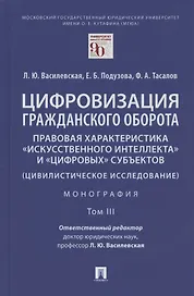 Цифровизация гражданского оборота: правовая характеристика "искусственного интеллекта" и "цифровых" субъектов (цивилистическое исследование). Монография. В 5-ти томах. Том III