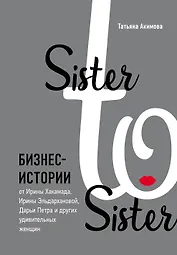 Sister to sister. Бизнес-истории от Ирины Хакамада, Ирины Эльдархановой, Дарьи Петра и других удивительных женщин