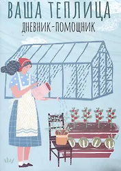 Ваша теплица: дневник-помощник. Пособие для планирования работ в неотапливаемой теплице