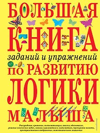 Большая книга заданий и упражнений по развитию логики малыша