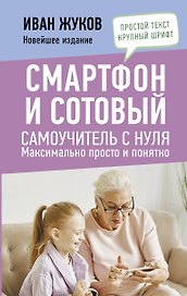 Смартфон и сотовый. Самоучитель с нуля. Максимально просто и понятно. Новейшее издание 2024 года