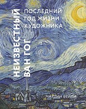 Неизвестный Ван Гог. Последний год жизни художника