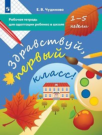 Здравствуй, первый класс! Рабочая тетрадь для адаптации ребенка в школе (1-5 недели)