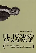 Не только о Хармсе: От Ивана Баркова до Александра Кондратова: Статьи