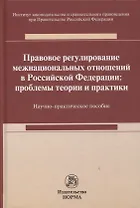 Правовое регулирование межнациональных отношений в Российской Федерации: проблемы теории и практики : научно-практическое пособие