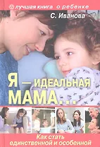 Я - идеальная мама! Как стать единственной и особенной.