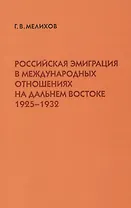 Российская эмиграция в международных отношениях на Дальнем Востоке (1925-1932) (мягк). Мелихов Г. (Русский путь)